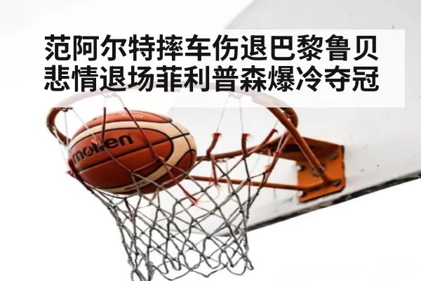 范阿尔特摔车伤退巴黎鲁贝悲情退场菲利普森爆冷夺冠