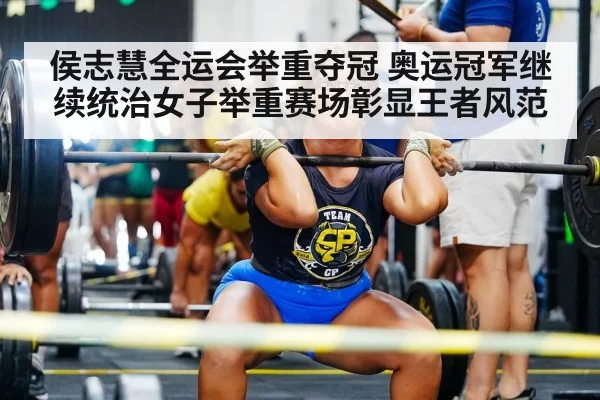 侯志慧全运会举重夺冠 奥运冠军继续统治女子举重赛场彰显王者风范