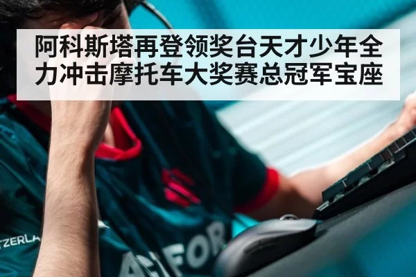阿科斯塔再登领奖台天才少年全力冲击摩托车大奖赛总冠军宝座