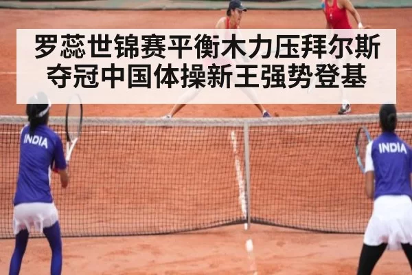 罗蕊世锦赛平衡木力压拜尔斯夺冠中国体操新王强势登基