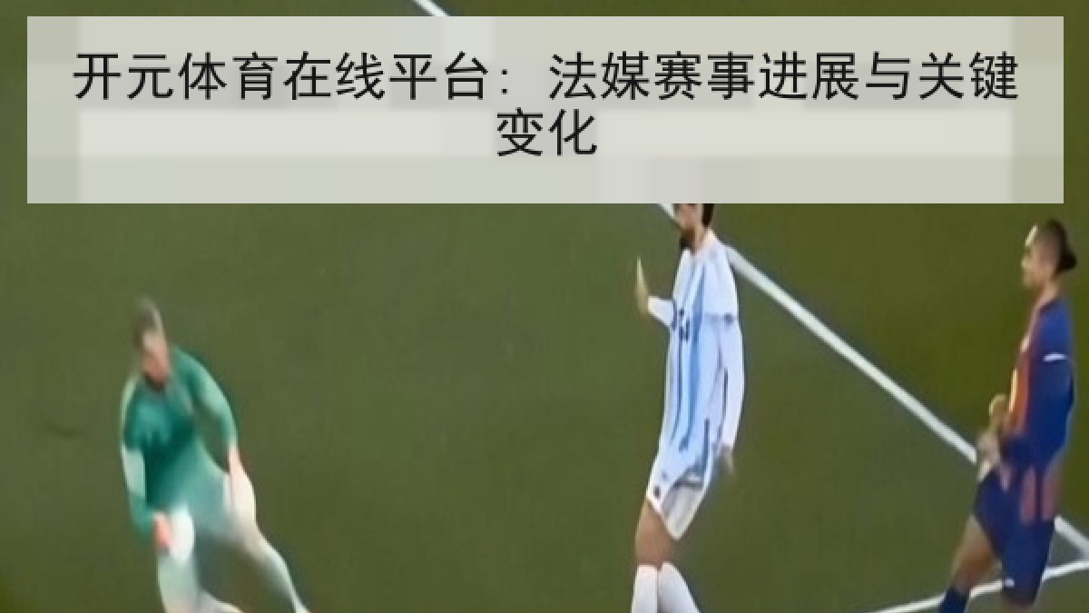 开元体育在线平台: 法媒赛事进展与关键变化 开元体育在线平台: 法媒赛事进展与关键变化