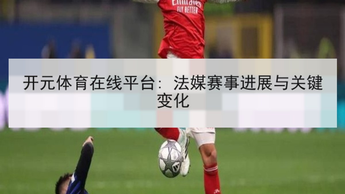开元体育在线平台: 法媒赛事进展与关键变化