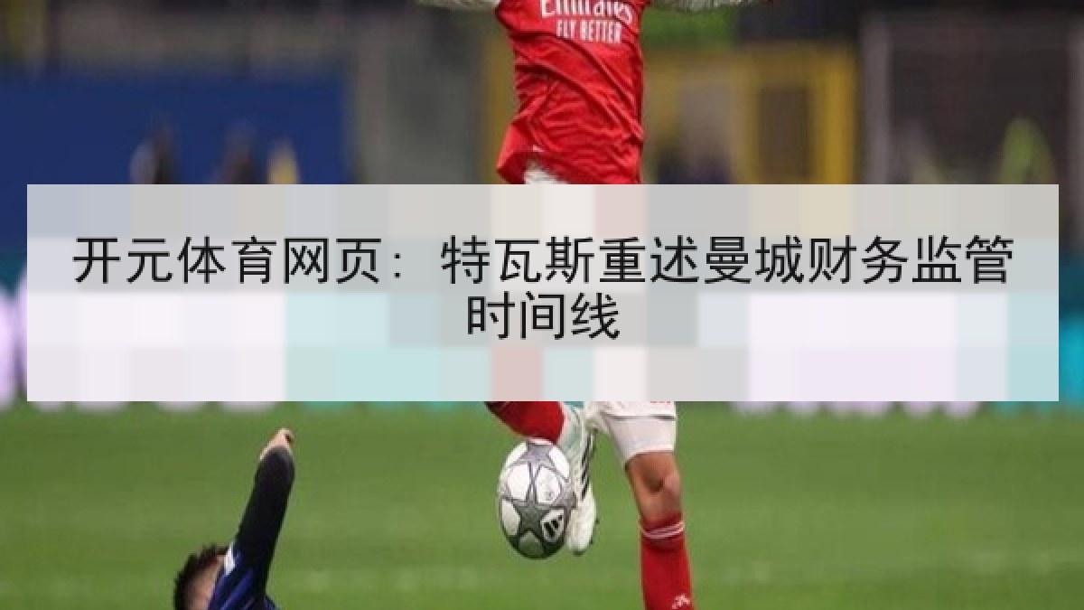开元体育网页: 特瓦斯重述曼城财务监管时间线